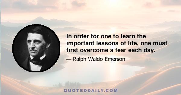 In order for one to learn the important lessons of life, one must first overcome a fear each day.