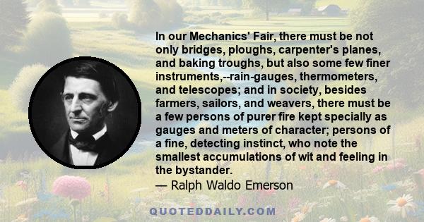 In our Mechanics' Fair, there must be not only bridges, ploughs, carpenter's planes, and baking troughs, but also some few finer instruments,--rain-gauges, thermometers, and telescopes; and in society, besides farmers,