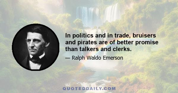 In politics and in trade, bruisers and pirates are of better promise than talkers and clerks.