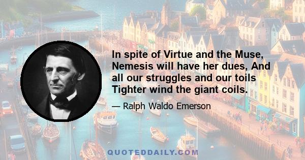 In spite of Virtue and the Muse, Nemesis will have her dues, And all our struggles and our toils Tighter wind the giant coils.