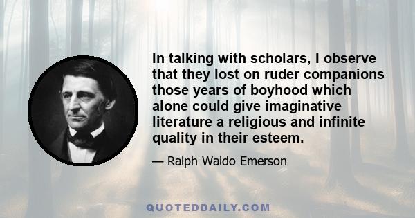 In talking with scholars, I observe that they lost on ruder companions those years of boyhood which alone could give imaginative literature a religious and infinite quality in their esteem.