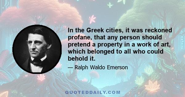 In the Greek cities, it was reckoned profane, that any person should pretend a property in a work of art, which belonged to all who could behold it.