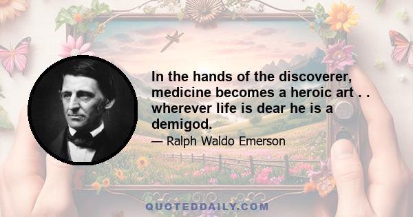 In the hands of the discoverer, medicine becomes a heroic art . . wherever life is dear he is a demigod.