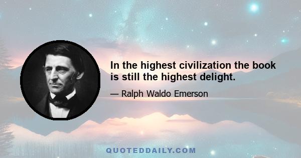 In the highest civilization the book is still the highest delight.