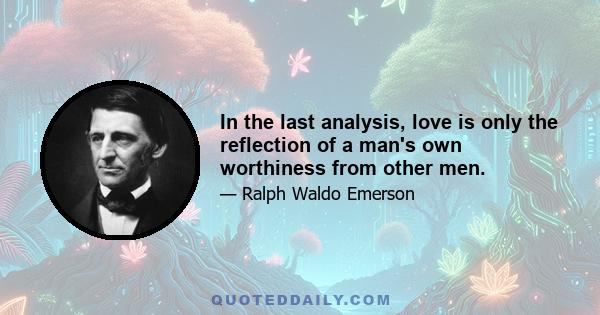 In the last analysis, love is only the reflection of a man's own worthiness from other men.