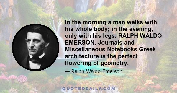 In the morning a man walks with his whole body; in the evening, only with his legs. RALPH WALDO EMERSON, Journals and Miscellaneous Notebooks Greek architecture is the perfect flowering of geometry.