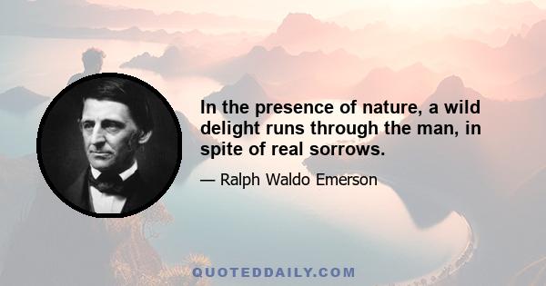 In the presence of nature, a wild delight runs through the man, in spite of real sorrows.