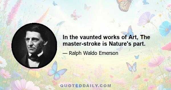 In the vaunted works of Art, The master-stroke is Nature's part.