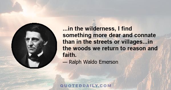 ...in the wilderness, I find something more dear and connate than in the streets or villages...in the woods we return to reason and faith.