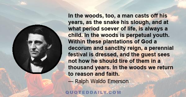 In the woods too, a man casts off his years, as the snake his slough, and at what period soever of life, is always a child. In the woods, is perpetual youth.