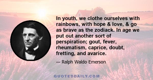 In youth, we clothe ourselves with rainbows, with hope & love, & go as brave as the zodiack. In age we put out another sort of perspiration; gout, fever, rheumatism, caprice, doubt, fretting, and avarice.