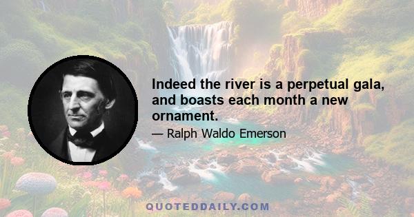 Indeed the river is a perpetual gala, and boasts each month a new ornament.