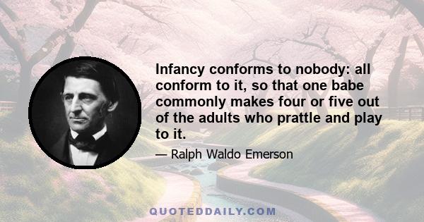 Infancy conforms to nobody: all conform to it, so that one babe commonly makes four or five out of the adults who prattle and play to it.