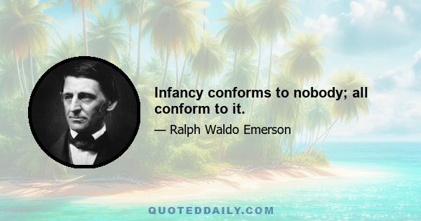 Infancy conforms to nobody; all conform to it.