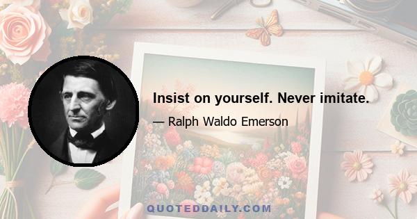 Insist on yourself. Never imitate.