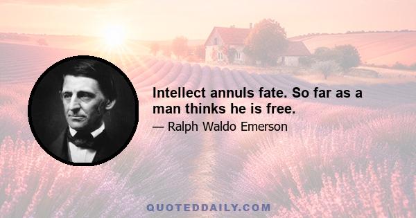 Intellect annuls fate. So far as a man thinks he is free.