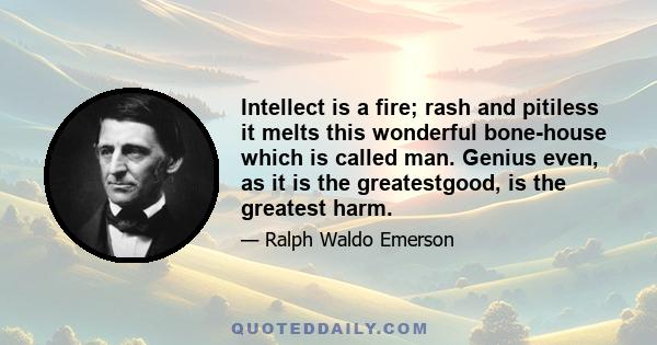 Intellect is a fire; rash and pitiless it melts this wonderful bone-house which is called man. Genius even, as it is the greatestgood, is the greatest harm.