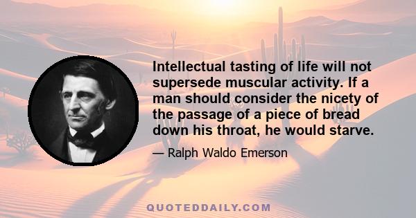 Intellectual tasting of life will not supersede muscular activity. If a man should consider the nicety of the passage of a piece of bread down his throat, he would starve.