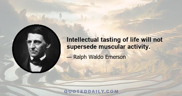 Intellectual tasting of life will not supersede muscular activity.