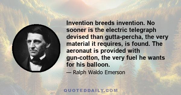 Invention breeds invention. No sooner is the electric telegraph devised than gutta-percha, the very material it requires, is found. The aeronaut is provided with gun-cotton, the very fuel he wants for his balloon.