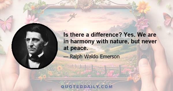 Is there a difference? Yes. We are in harmony with nature, but never at peace.