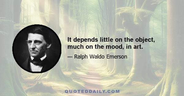 It depends little on the object, much on the mood, in art.