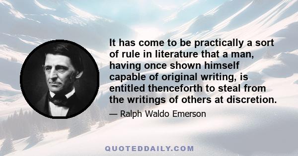 It has come to be practically a sort of rule in literature that a man, having once shown himself capable of original writing, is entitled thenceforth to steal from the writings of others at discretion.