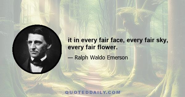 it in every fair face, every fair sky, every fair flower.