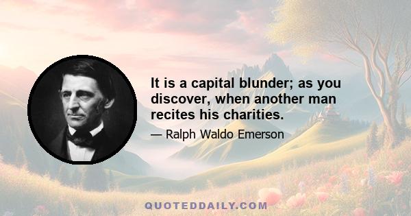 It is a capital blunder; as you discover, when another man recites his charities.