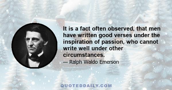 It is a fact often observed, that men have written good verses under the inspiration of passion, who cannot write well under other circumstances.