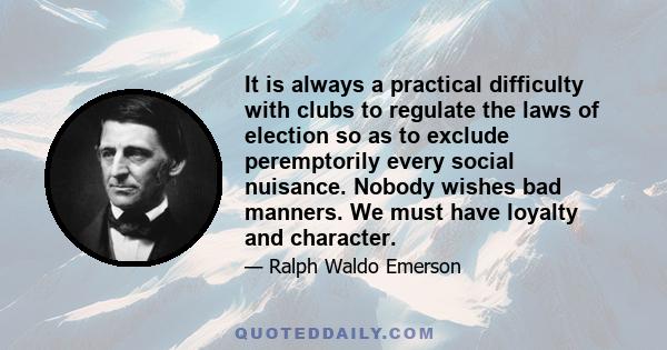 It is always a practical difficulty with clubs to regulate the laws of election so as to exclude peremptorily every social nuisance. Nobody wishes bad manners. We must have loyalty and character.