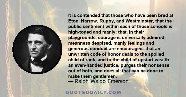 It is contended that those who have been bred at Eton, Harrow, Rugby, and Westminster, that the public sentiment within each of those schools is high-toned and manly; that, in their playgrounds, courage is universally