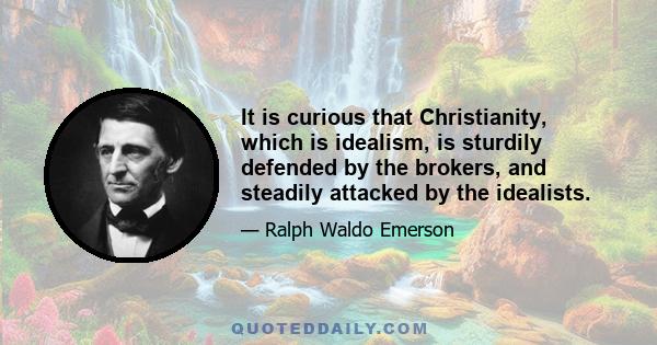 It is curious that Christianity, which is idealism, is sturdily defended by the brokers, and steadily attacked by the idealists.