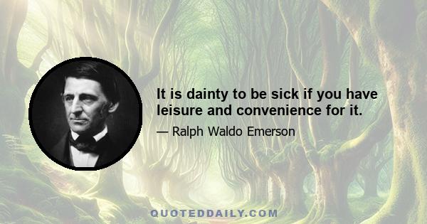 It is dainty to be sick if you have leisure and convenience for it.