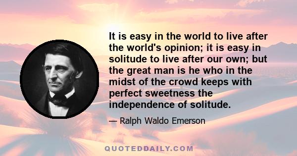 It is easy in the world to live after the world's opinion; it is easy in solitude to live after our own; but the great man is he who in the midst of the crowd keeps with perfect sweetness the independence of solitude.