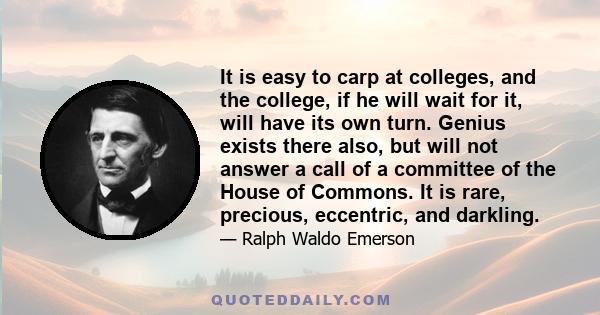 It is easy to carp at colleges, and the college, if he will wait for it, will have its own turn. Genius exists there also, but will not answer a call of a committee of the House of Commons. It is rare, precious,