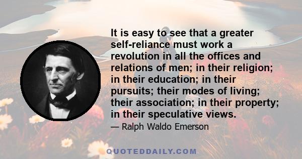 It is easy to see that a greater self-reliance must work a revolution in all the offices and relations of men; in their religion; in their education; in their pursuits; their modes of living; their association; in their 