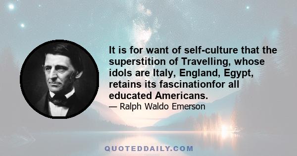 It is for want of self-culture that the superstition of Travelling, whose idols are Italy, England, Egypt, retains its fascinationfor all educated Americans.