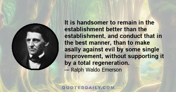 It is handsomer to remain in the establishment better than the establishment, and conduct that in the best manner, than to make asally against evil by some single improvement, without supporting it by a total