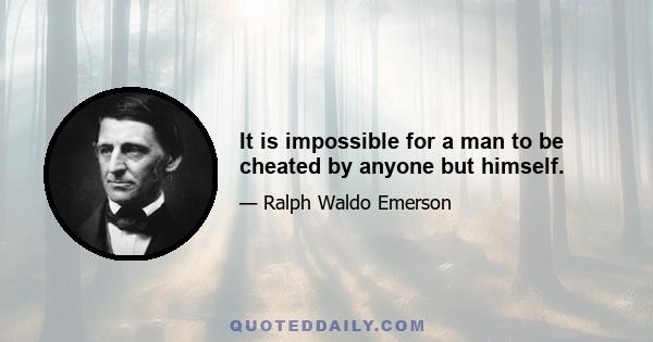 It is impossible for a man to be cheated by anyone but himself.