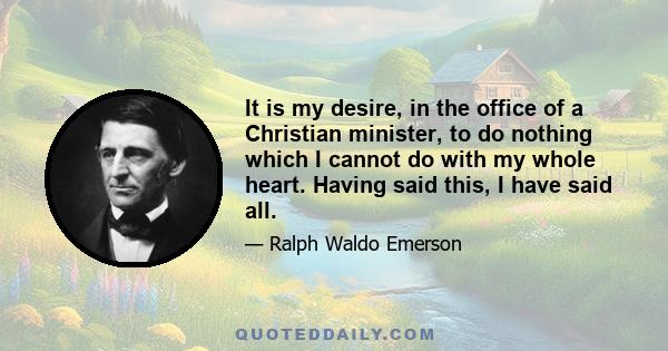 It is my desire, in the office of a Christian minister, to do nothing which I cannot do with my whole heart. Having said this, I have said all.