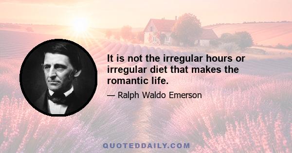 It is not the irregular hours or irregular diet that makes the romantic life.