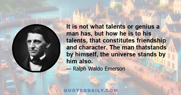 It is not what talents or genius a man has, but how he is to his talents, that constitutes friendship and character. The man thatstands by himself, the universe stands by him also.