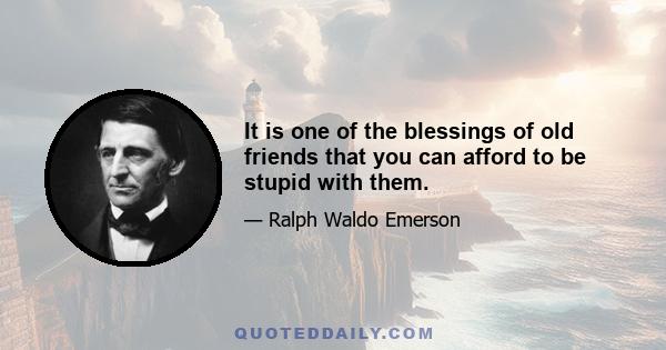 It is one of the blessings of old friends that you can afford to be stupid with them.