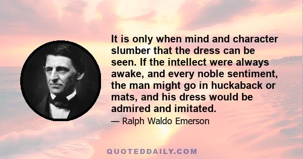 It is only when mind and character slumber that the dress can be seen. If the intellect were always awake, and every noble sentiment, the man might go in huckaback or mats, and his dress would be admired and imitated.