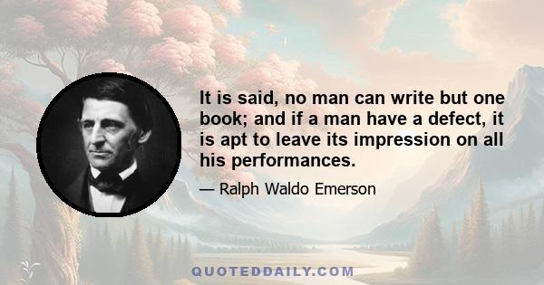 It is said, no man can write but one book; and if a man have a defect, it is apt to leave its impression on all his performances.