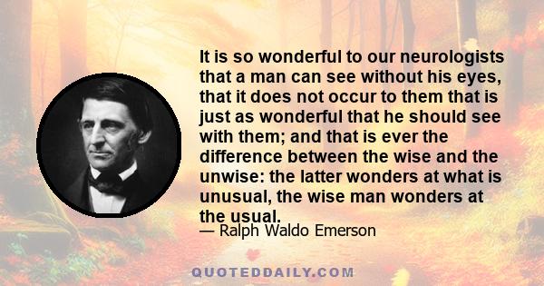 It is so wonderful to our neurologists that a man can see without his eyes, that it does not occur to them that is just as wonderful that he should see with them; and that is ever the difference between the wise and the 