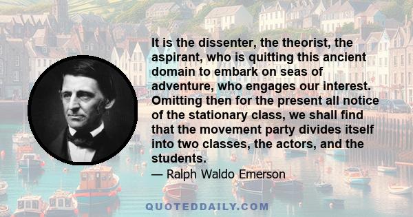 It is the dissenter, the theorist, the aspirant, who is quitting this ancient domain to embark on seas of adventure, who engages our interest. Omitting then for the present all notice of the stationary class, we shall