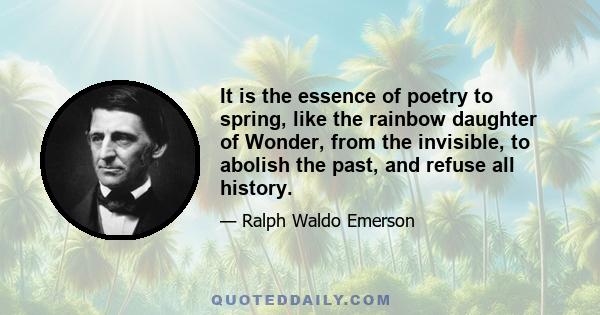 It is the essence of poetry to spring, like the rainbow daughter of Wonder, from the invisible, to abolish the past, and refuse all history.