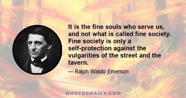 It is the fine souls who serve us, and not what is called fine society. Fine society is only a self-protection against the vulgarities of the street and the tavern.